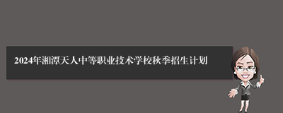 2024年湘潭天人中等职业技术学校秋季招生计划