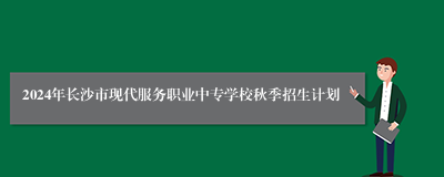 2024年长沙市现代服务职业中专学校秋季招生计划