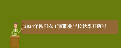 2024年衡阳农工贸职业学校秋季开班吗