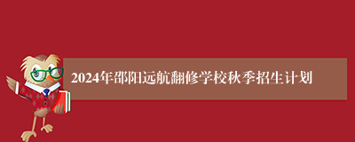 2024年邵阳远航翻修学校秋季招生计划