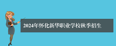 2024年怀化新华职业学校秋季招生