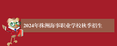 2024年株洲海事职业学校秋季招生