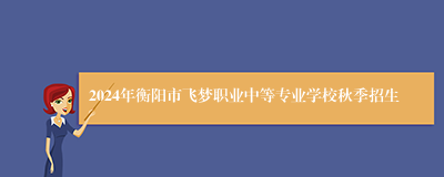 2024年衡阳市飞梦职业中等专业学校秋季招生