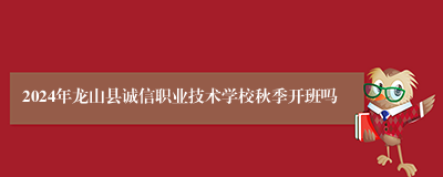 2024年龙山县诚信职业技术学校秋季开班吗