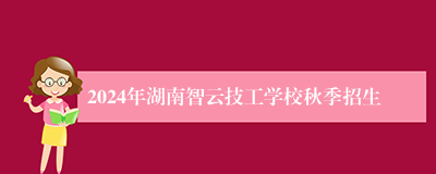 2024年湖南智云技工学校秋季招生