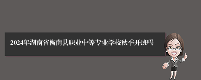 2024年湖南省衡南县职业中等专业学校秋季开班吗