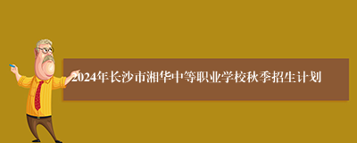 2024年长沙市湘华中等职业学校秋季招生计划