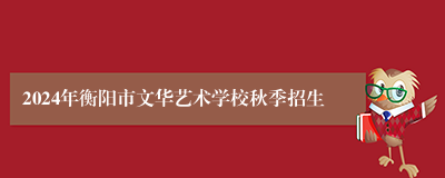 2024年衡阳市文华艺术学校秋季招生