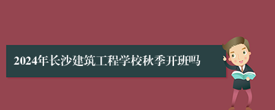 2024年长沙建筑工程学校秋季开班吗