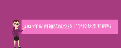 2024年湖南通航航空技工学校秋季开班吗