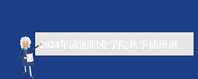 2024年潇湘职业学院秋季插班班