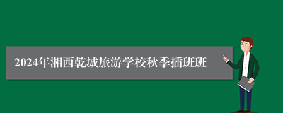 2024年湘西乾城旅游学校秋季插班班