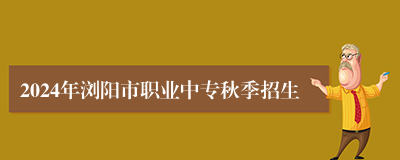 2024年浏阳市职业中专秋季招生