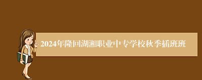 2024年隆回湖湘职业中专学校秋季插班班