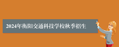 2024年衡阳交通科技学校秋季招生