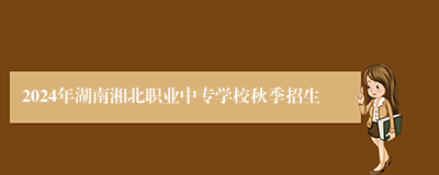 2024年湖南湘北职业中专学校秋季招生