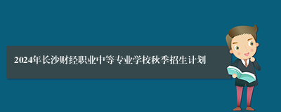 2024年长沙财经职业中等专业学校秋季招生计划