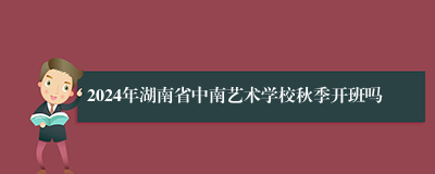 2024年湖南省中南艺术学校秋季开班吗