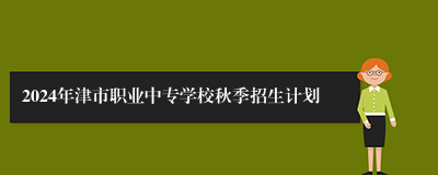 2024年津市职业中专学校秋季招生计划