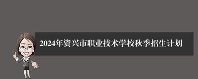 2024年资兴市职业技术学校秋季招生计划