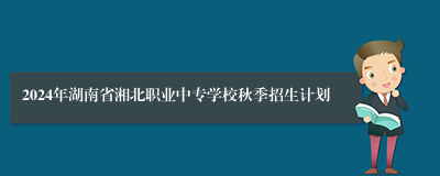 2024年湖南省湘北职业中专学校秋季招生计划