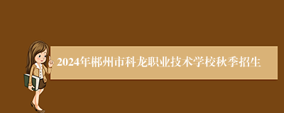 2024年郴州市科龙职业技术学校秋季招生