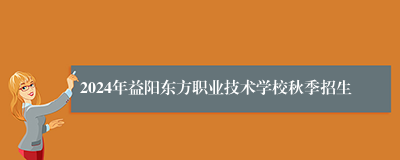 2024年益阳东方职业技术学校秋季招生