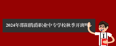 2024年邵阳腾爵职业中专学校秋季开班吗