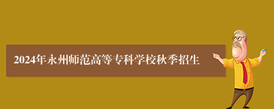 2024年永州师范高等专科学校秋季招生