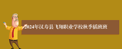 2024年汉寿县飞翔职业学校秋季插班班