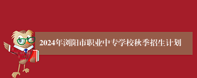 2024年浏阳市职业中专学校秋季招生计划