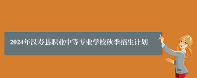 2024年汉寿县职业中等专业学校秋季招生计划