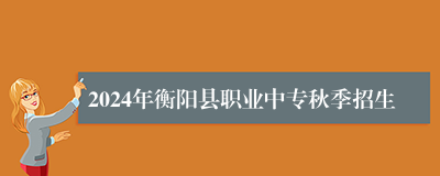 2024年衡阳县职业中专秋季招生