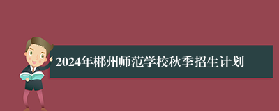 2024年郴州师范学校秋季招生计划