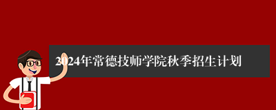 2024年常德技师学院秋季招生计划