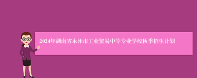 2024年湖南省永州市工业贸易中等专业学校秋季招生计划