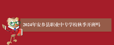 2024年安乡县职业中专学校秋季开班吗