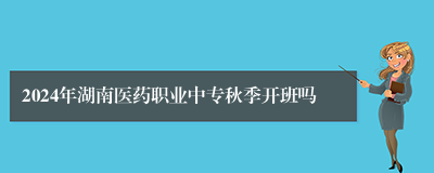 2024年湖南医药职业中专秋季开班吗