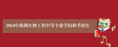 2024年株洲生物工程中等专业学校秋季招生