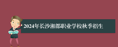 2024年长沙湘都职业学校秋季招生