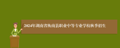 2024年湖南省衡南县职业中等专业学校秋季招生