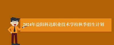 2024年益阳科达职业技术学校秋季招生计划