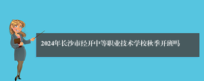 2024年长沙市经开中等职业技术学校秋季开班吗