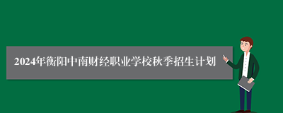 2024年衡阳中南财经职业学校秋季招生计划