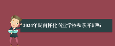 2024年湖南怀化商业学校秋季开班吗