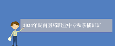 2024年湖南医药职业中专秋季插班班