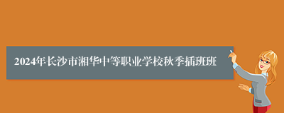 2024年长沙市湘华中等职业学校秋季插班班