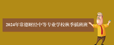 2024年常德财经中等专业学校秋季插班班