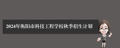 2024年衡阳市科技工程学校秋季招生计划