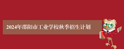 2024年邵阳市工业学校秋季招生计划